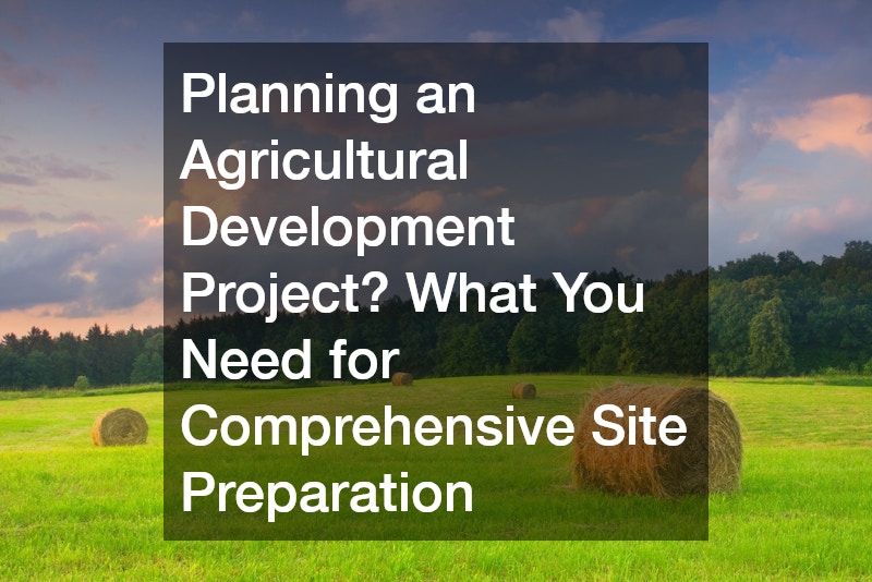 Planning an Agricultural Development Project? What You Need for Comprehensive Site Preparation